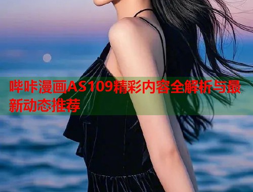 哔咔漫画AS109精彩内容全解析与最新动态推荐 哔咔漫画AS109精彩内容全解析与最新动态推荐