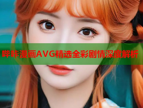 哔咔漫画AVG精选全彩剧情深度解析 哔咔漫画AVG精选全彩剧情深度解析