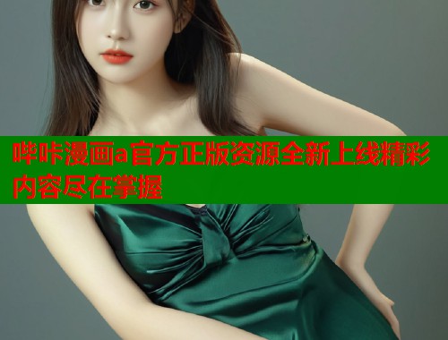 哔咔漫画a官方正版资源全新上线精彩内容尽在掌握 哔咔漫画a官方正版资源全新上线精彩内容尽在掌握