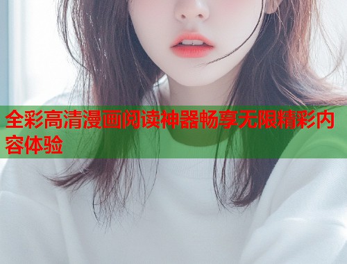 全彩高清漫画阅读神器畅享无限精彩内容体验