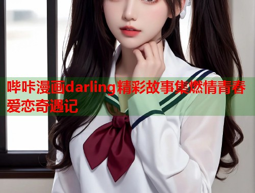 哔咔漫画darling精彩故事集燃情青春爱恋奇遇记 哔咔漫画darling精彩故事集燃情青春爱恋奇遇记