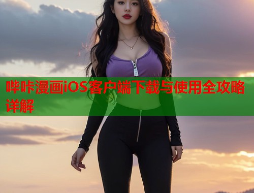 哔咔漫画iOS客户端下载与使用全攻略详解 哔咔漫画iOS客户端下载与使用全攻略详解
