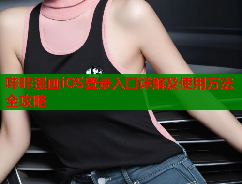 哔咔漫画iOS登录入口详解及使用方法全攻略 哔咔漫画iOS登录入口详解及使用方法全攻略
