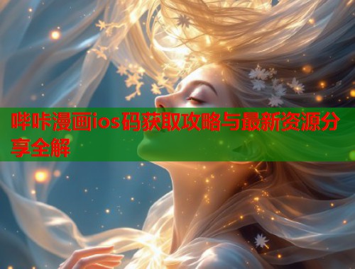 哔咔漫画ios码获取攻略与最新资源分享全解 哔咔漫画ios码获取攻略与最新资源分享全解