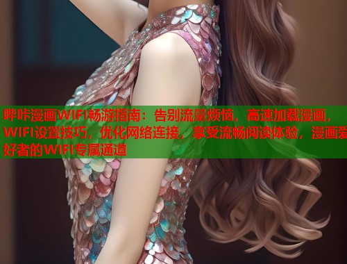 哔咔漫画WIFI畅游指南：告别流量烦恼，高速加载漫画，WIFI设置技巧，优化网络连接，享受流畅阅读体验，漫画爱好者的WIFI专属通道