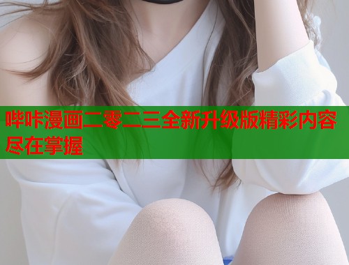 哔咔漫画二零二三全新升级版精彩内容尽在掌握